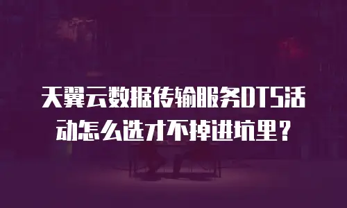 天翼云数据传输服务DTS活动怎么选才不掉进坑里？