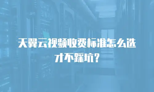 天翼云视频收费标准怎么选才不踩坑？