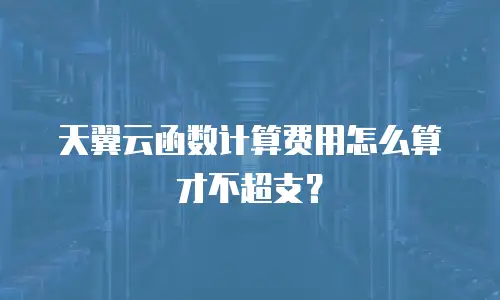 天翼云函数计算费用怎么算才不超支？