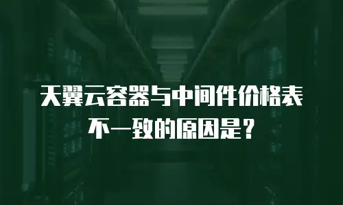 天翼云容器与中间件价格表不一致的原因是？