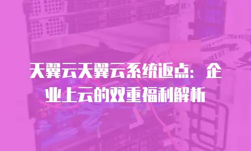 天翼云天翼云系统返点：企业上云的双重福利解析