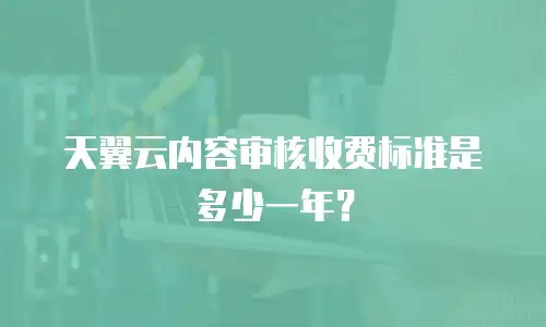 天翼云内容审核收费标准是多少一年？