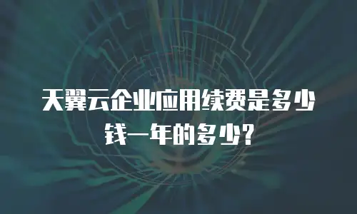 天翼云企业应用续费是多少钱一年的多少？