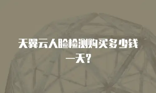 天翼云人脸检测购买多少钱一天？