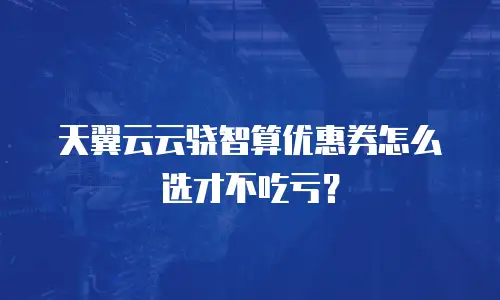 天翼云云骁智算优惠券怎么选才不吃亏？