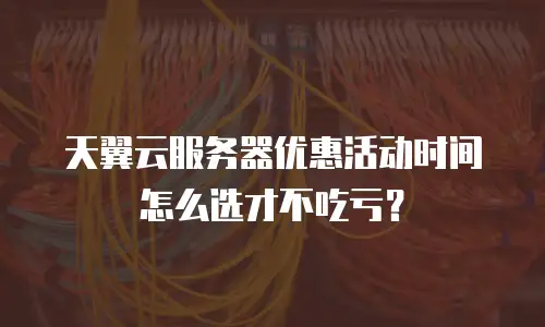 天翼云服务器优惠活动时间怎么选才不吃亏？