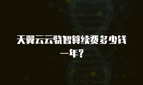 天翼云云骁智算续费多少钱一年？