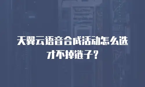 天翼云语音合成活动怎么选才不掉链子？