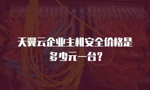 天翼云企业主机安全价格是多少元一台？
