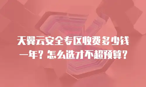 天翼云安全专区收费多少钱一年？怎么选才不超预算？