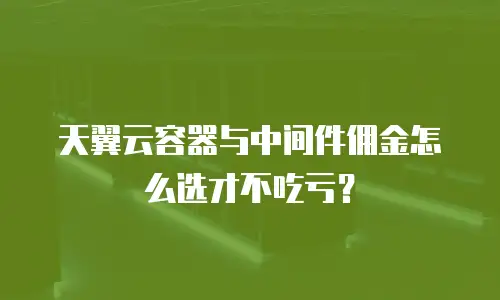 天翼云容器与中间件佣金怎么选才不吃亏？