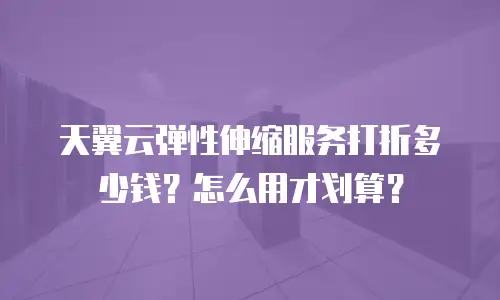 天翼云弹性伸缩服务打折多少钱？怎么用才划算？