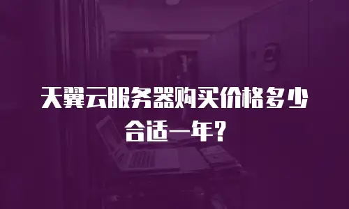 天翼云服务器购买价格多少合适一年？