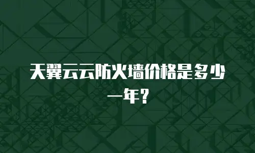 天翼云云防火墙价格是多少一年？