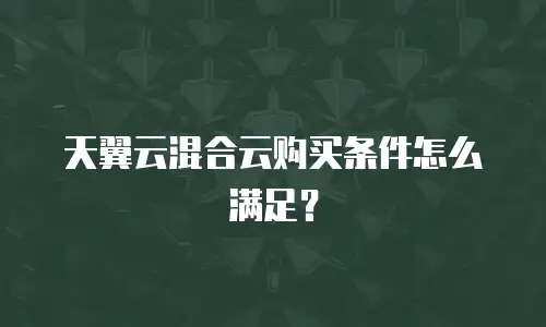 天翼云混合云购买条件怎么满足？