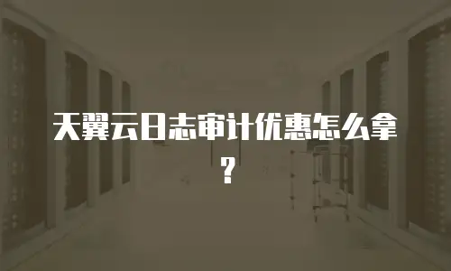 天翼云日志审计优惠怎么拿？