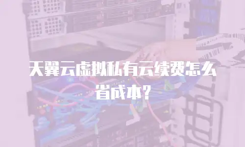 天翼云虚拟私有云续费怎么省成本？