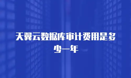 天翼云数据库审计费用是多少一年
