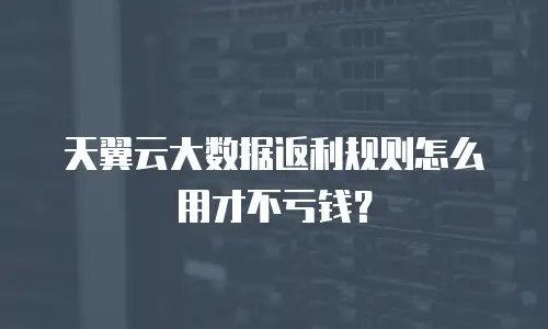 天翼云大数据返利规则怎么用才不亏钱？