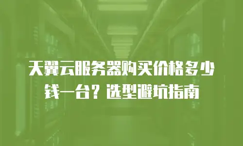 天翼云服务器购买价格多少钱一台？选型避坑指南
