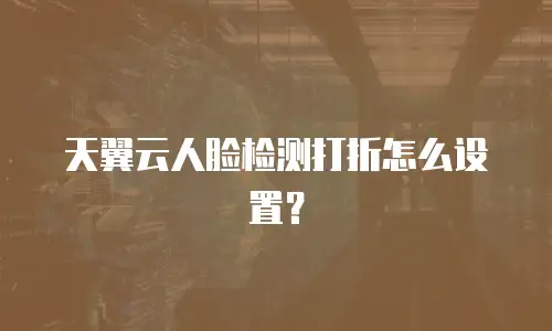 天翼云人脸检测打折怎么设置？