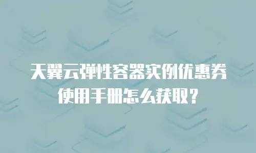 天翼云弹性容器实例优惠券使用手册怎么获取？