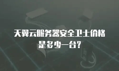 天翼云服务器安全卫士价格是多少一台？