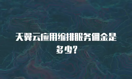 天翼云应用编排服务佣金是多少？