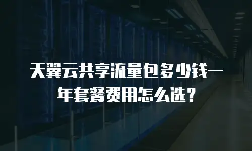 天翼云共享流量包多少钱一年套餐费用怎么选？