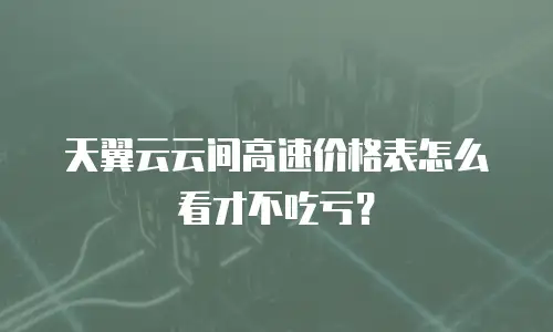 天翼云云间高速价格表怎么看才不吃亏？