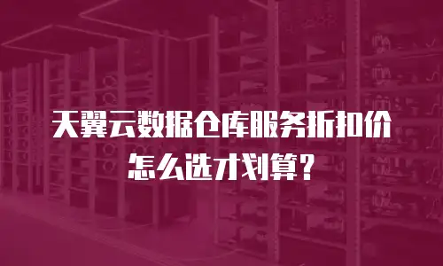 天翼云数据仓库服务折扣价怎么选才划算？