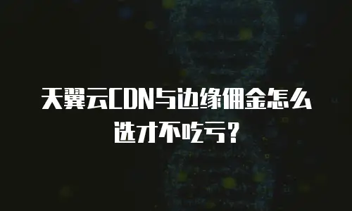 天翼云CDN与边缘佣金怎么选才不吃亏？