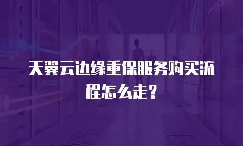 天翼云边缘重保服务购买流程怎么走？