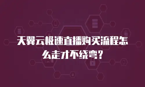 天翼云极速直播购买流程怎么走才不绕弯？
