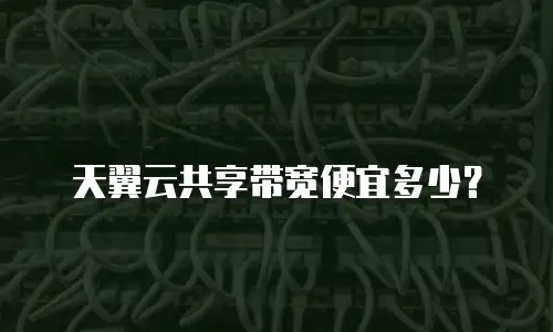 天翼云共享带宽便宜多少？