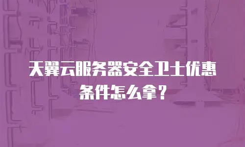天翼云服务器安全卫士优惠条件怎么拿？
