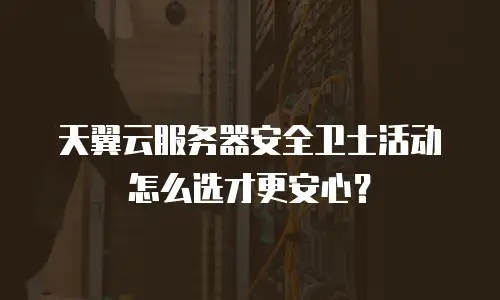 天翼云服务器安全卫士活动怎么选才更安心？