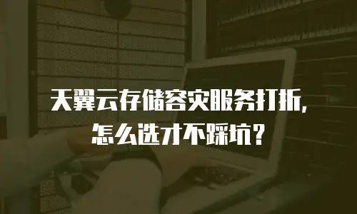 天翼云存储容灾服务打折，怎么选才不踩坑？