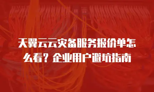 天翼云云灾备服务报价单怎么看？企业用户避坑指南