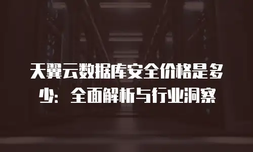 天翼云数据库安全价格是多少：全面解析与行业洞察