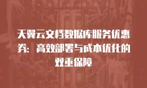 天翼云文档数据库服务优惠券：高效部署与成本优化的双重保障