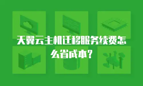 天翼云主机迁移服务续费怎么省成本？