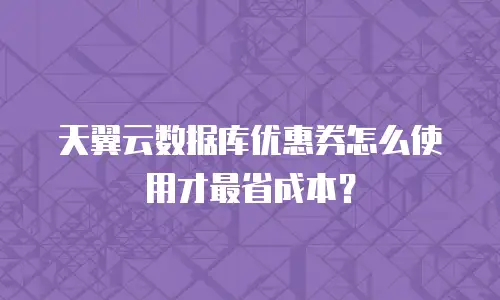 天翼云数据库优惠券怎么使用才最省成本？