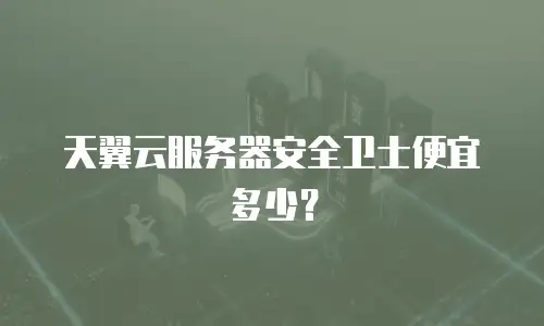 天翼云服务器安全卫士便宜多少？