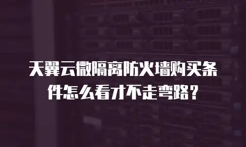 天翼云微隔离防火墙购买条件怎么看才不走弯路？