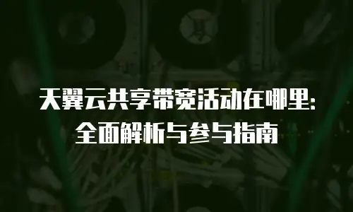 天翼云共享带宽活动在哪里：全面解析与参与指南