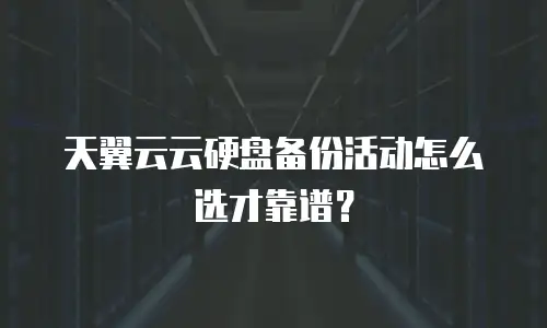 天翼云云硬盘备份活动怎么选才靠谱？