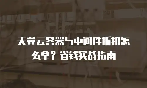 天翼云容器与中间件折扣怎么拿？省钱实战指南
