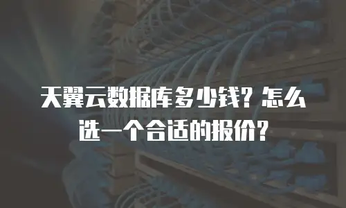 天翼云数据库多少钱？怎么选一个合适的报价？