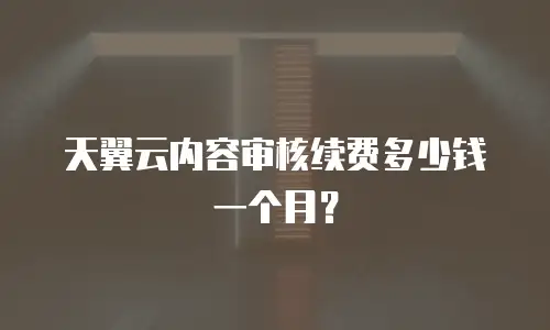 天翼云内容审核续费多少钱一个月？